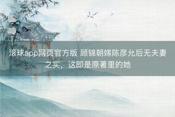 滚球app网页官方版 顾锦朝嫁陈彦允后无夫妻之实，这即是原著里的她
