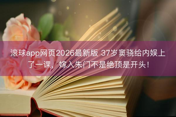 滚球app网页2026最新版 37岁窦骁给内娱上了一课,嫁入朱门不是绝顶是开头!