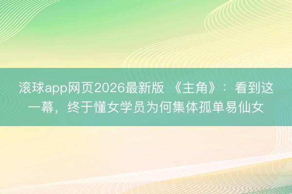 滚球app网页2026最新版 《主角》:看到这一幕,终于懂女学员为何集体孤单易仙女
