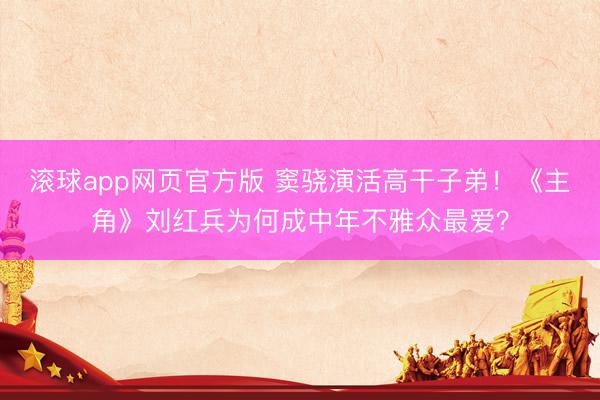 滚球app网页官方版 窦骁演活高干子弟!《主角》刘红兵为何成中年不雅众最爱?
