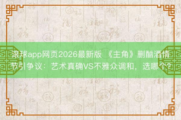 滚球app网页2026最新版 《主角》删酗酒情节引争议：艺术真确VS不雅众调和，选哪个？