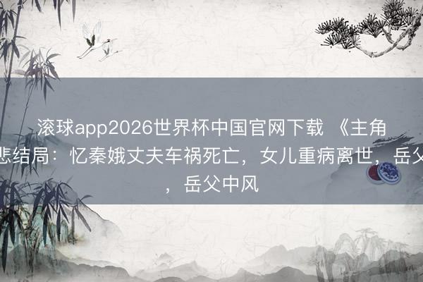 滚球app2026世界杯中国官网下载 《主角》大悲结局:忆秦娥丈夫车祸死亡,女儿重病离世,岳父中风