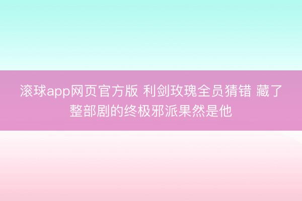 滚球app网页官方版 利剑玫瑰全员猜错 藏了整部剧的终极邪派果然是他