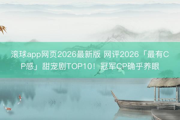 滚球app网页2026最新版 网评2026「最有CP感」甜宠剧TOP10!冠军CP确乎养眼