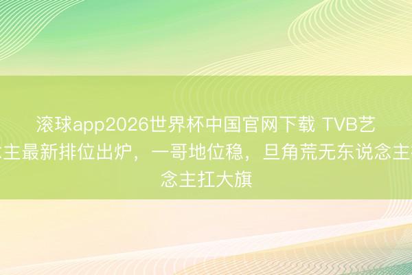 滚球app2026世界杯中国官网下载 TVB艺东说念主最新排位出炉,一哥地位稳,旦角荒无东说念主扛大旗