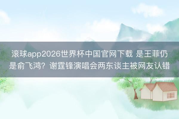 滚球app2026世界杯中国官网下载 是王菲仍是俞飞鸿?谢霆锋演唱会两东谈主被网友认错