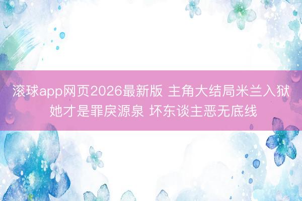 滚球app网页2026最新版 主角大结局米兰入狱 她才是罪戾源泉 坏东谈主恶无底线