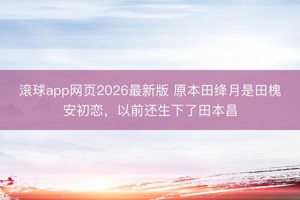 滚球app网页2026最新版 原本田绛月是田槐安初恋,以前还生下了田本昌