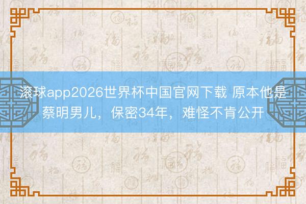 滚球app2026世界杯中国官网下载 原本他是蔡明男儿,保密34年,难怪不肯公开