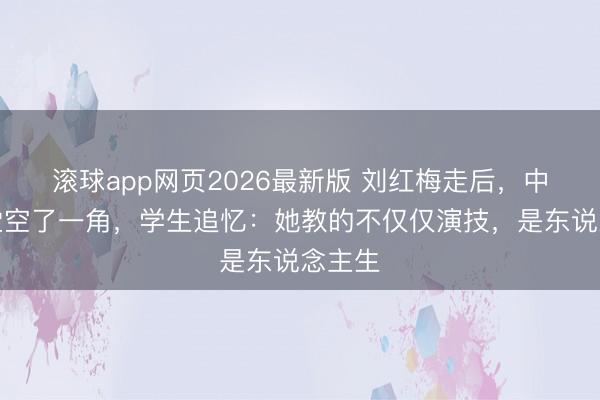 滚球app网页2026最新版 刘红梅走后,中戏课堂空了一角,学生追忆:她教的不仅仅演技,是东说念主生