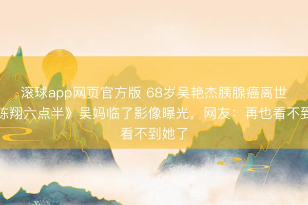 滚球app网页官方版 68岁吴艳杰胰腺癌离世!《陈翔六点半》吴妈临了影像曝光,网友:再也看不到她了
