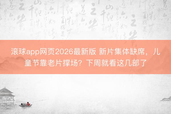 滚球app网页2026最新版 新片集体缺席,儿童节靠老片撑场?下周就看这几部了