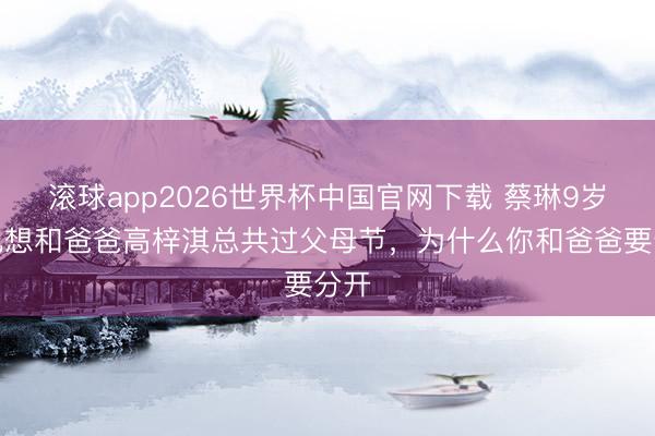 滚球app2026世界杯中国官网下载 蔡琳9岁男儿想和爸爸高梓淇总共过父母节,为什么你和爸爸要分开