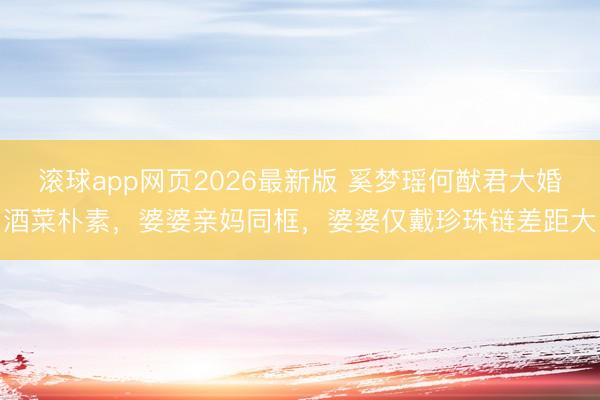 滚球app网页2026最新版 奚梦瑶何猷君大婚酒菜朴素,婆婆亲妈同框,婆婆仅戴珍珠链差距大