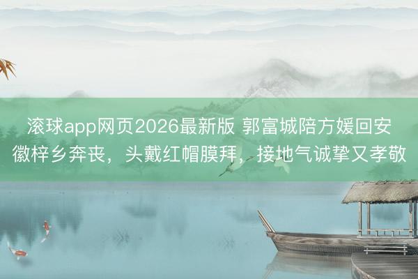 滚球app网页2026最新版 郭富城陪方媛回安徽梓乡奔丧,头戴红帽膜拜,接地气诚挚又孝敬