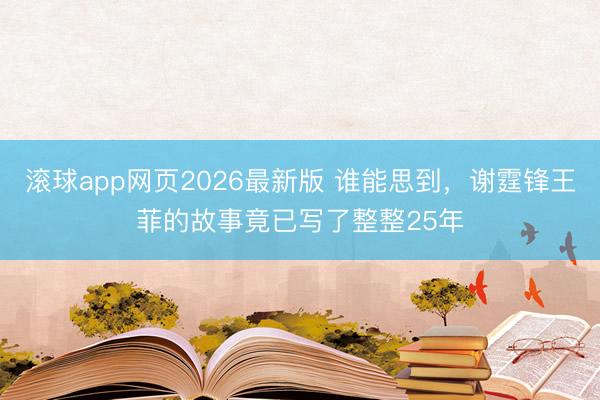 滚球app网页2026最新版 谁能思到,谢霆锋王菲的故事竟已写了整整25年