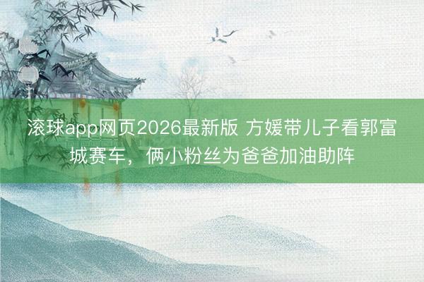 滚球app网页2026最新版 方媛带儿子看郭富城赛车，俩小粉丝为爸爸加油助阵