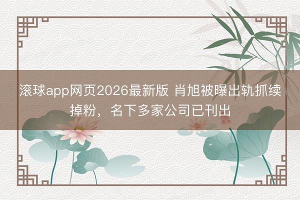 滚球app网页2026最新版 肖旭被曝出轨抓续掉粉,名下多家公司已刊出