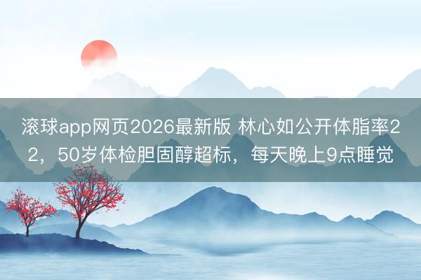滚球app网页2026最新版 林心如公开体脂率22,50岁体检胆固醇超标,每天晚上9点睡觉