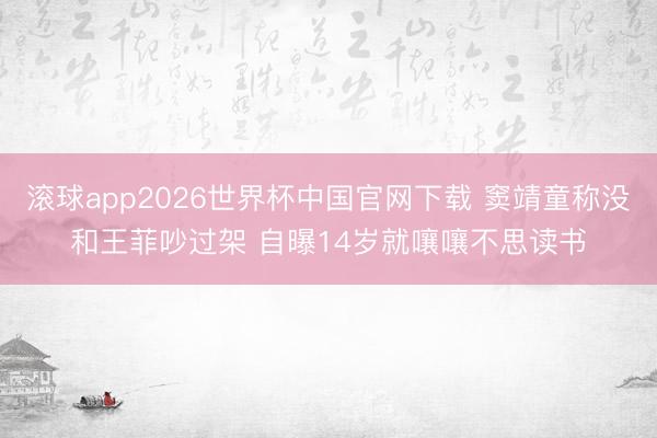 滚球app2026世界杯中国官网下载 窦靖童称没和王菲吵过架 自曝14岁就嚷嚷不思读书