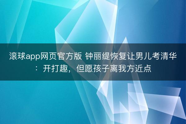滚球app网页官方版 钟丽缇恢复让男儿考清华：开打趣，但愿孩子离我方近点