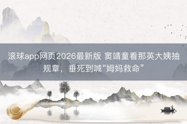 滚球app网页2026最新版 窦靖童看那英大姨抽规章,垂死到喊“姆妈救命”