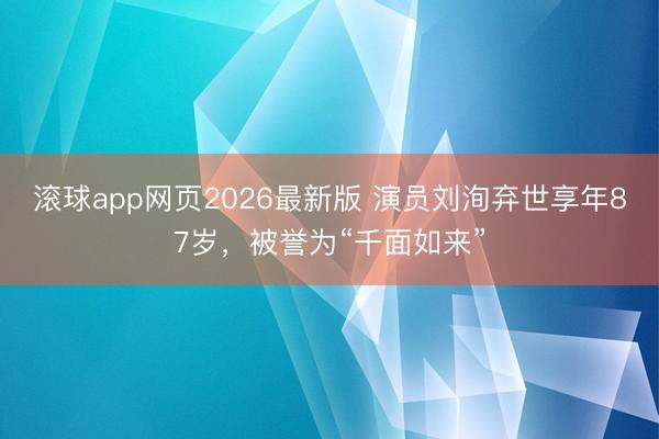 滚球app网页2026最新版 演员刘洵弃世享年87岁,被誉为“千面如来”