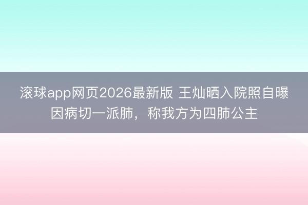 滚球app网页2026最新版 王灿晒入院照自曝因病切一派肺,称我方为四肺公主