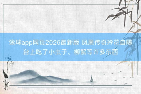 滚球app网页2026最新版 凤凰传奇玲花自曝台上吃了小虫子、柳絮等许多东西