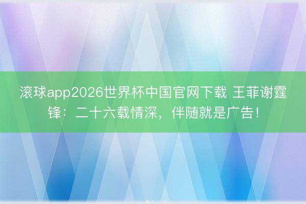 滚球app2026世界杯中国官网下载 王菲谢霆锋:二十六载情深,伴随就是广告!