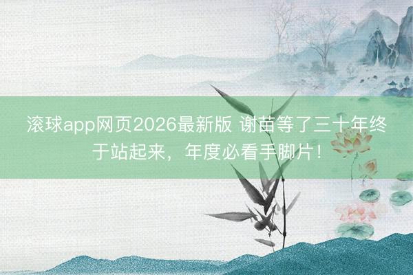 滚球app网页2026最新版 谢苗等了三十年终于站起来,年度必看手脚片!