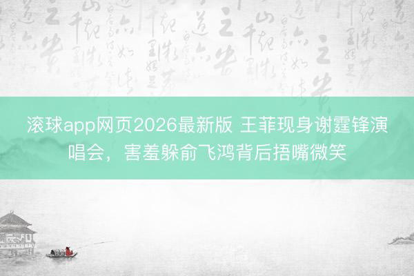 滚球app网页2026最新版 王菲现身谢霆锋演唱会,害羞躲俞飞鸿背后捂嘴微笑