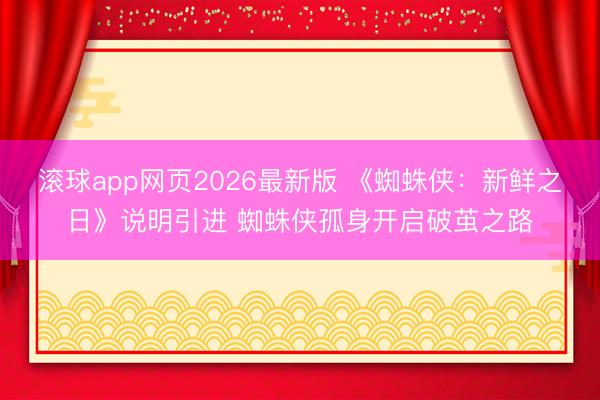 滚球app网页2026最新版 《蜘蛛侠：新鲜之日》说明引进 蜘蛛侠孤身开启破茧之路