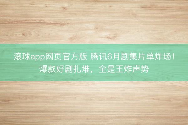 滚球app网页官方版 腾讯6月剧集片单炸场!爆款好剧扎堆,全是王炸声势