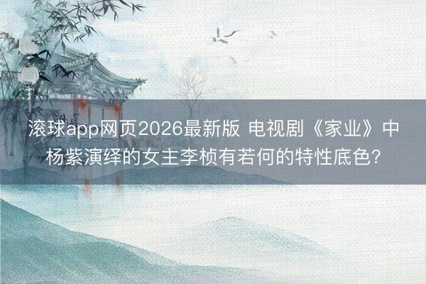 滚球app网页2026最新版 电视剧《家业》中杨紫演绎的女主李桢有若何的特性底色？
