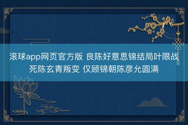滚球app网页官方版 良陈好意思锦结局叶限战死陈玄青叛变 仅顾锦朝陈彦允圆满