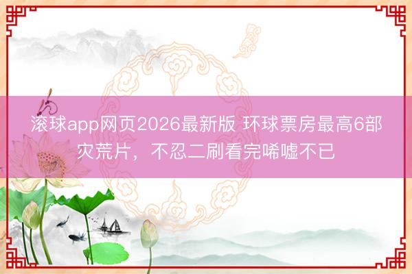 滚球app网页2026最新版 环球票房最高6部灾荒片,不忍二刷看完唏嘘不已