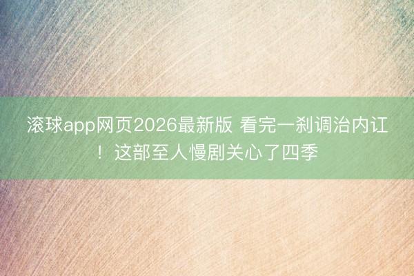滚球app网页2026最新版 看完一刹调治内讧!这部至人慢剧关心了四季