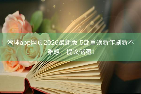 滚球app网页2026最新版 5部重磅新作刷新不雅感，提议储藏！