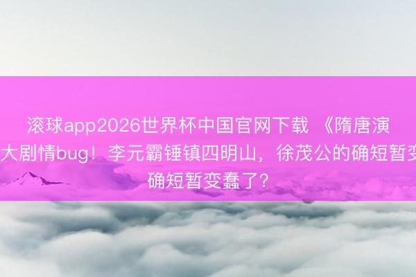 滚球app2026世界杯中国官网下载 《隋唐演义》最大剧情bug!李元霸锤镇四明山,徐茂公的确短暂变蠢了?