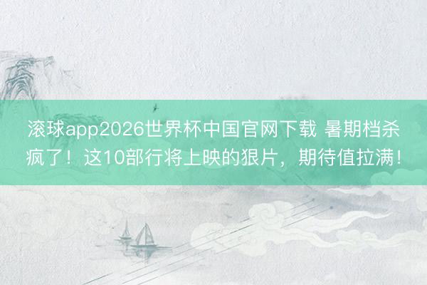 滚球app2026世界杯中国官网下载 暑期档杀疯了!这10部行将上映的狠片,期待值拉满!