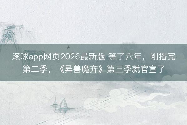 滚球app网页2026最新版 等了六年,刚播完第二季,《异兽魔齐》第三季就官宣了