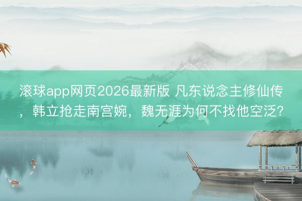 滚球app网页2026最新版 凡东说念主修仙传,韩立抢走南宫婉,魏无涯为何不找他空泛?