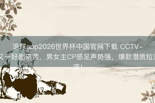 滚球app2026世界杯中国官网下载 CCTV-8又一好剧来袭,男女主CP感足声势强,爆款潜质拉满!