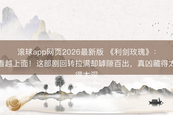 滚球app网页2026最新版 《利剑玫瑰》:越看越上面!这部剧回转拉满却罅隙百出,真凶藏得太深