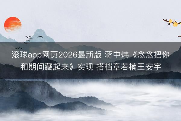 滚球app网页2026最新版 蒋中炜《念念把你和期间藏起来》实现 搭档章若楠王安宇