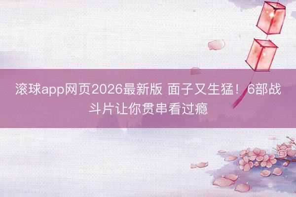 滚球app网页2026最新版 面子又生猛!6部战斗片让你贯串看过瘾
