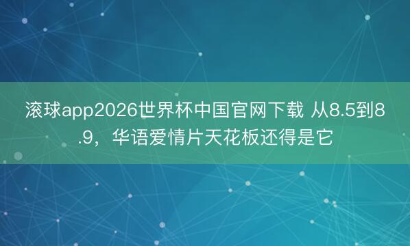 滚球app2026世界杯中国官网下载 从8.5到8.9,华语爱情片天花板还得是它