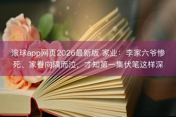 滚球app网页2026最新版 家业：李家六爷惨死、家眷向隅而泣，才知第一集伏笔这样深
