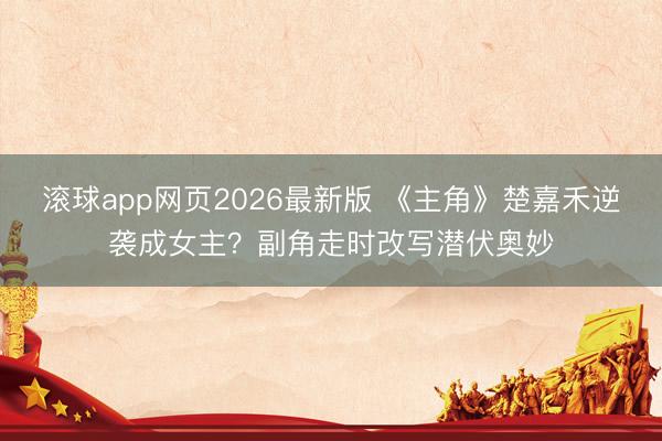 滚球app网页2026最新版 《主角》楚嘉禾逆袭成女主?副角走时改写潜伏奥妙